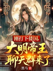 刚打下倭国，大明帝王聊天群来了朱高爔小说全集阅读前传（黑马）_本站精选