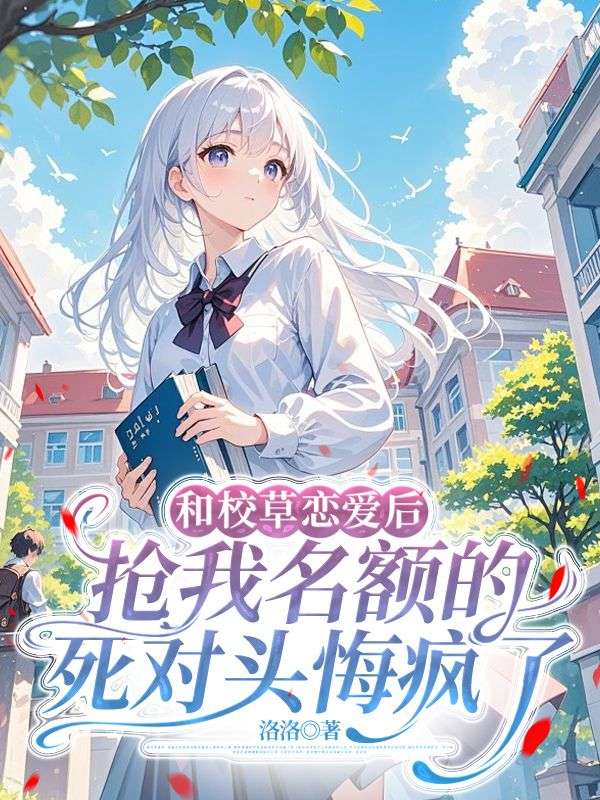 校园小说《和校草恋爱后，抢我名额的死对头悔疯了》全本免费阅读章节更新